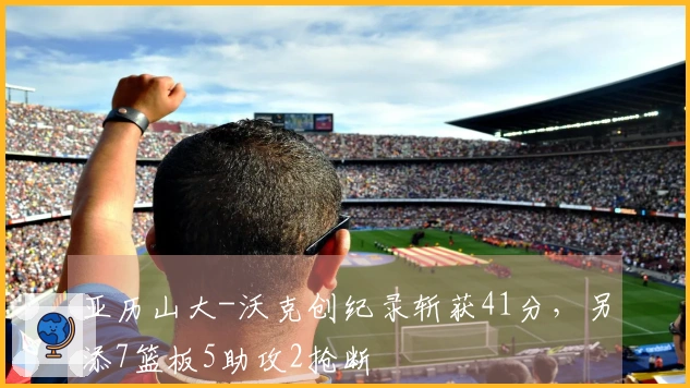 亚历山大-沃克创纪录斩获41分，另添7篮板5助攻2抢断