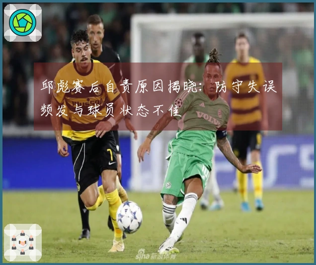 邱彪赛后自责原因揭晓：防守失误频发与球员状态不佳