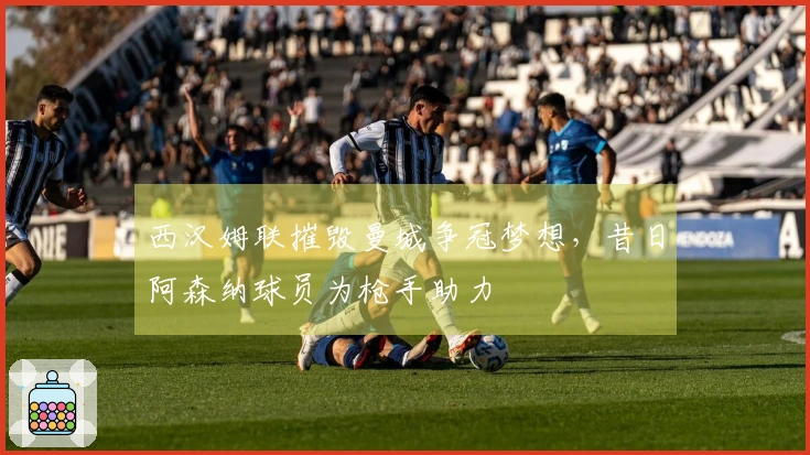 西汉姆联摧毁曼城争冠梦想，昔日阿森纳球员为枪手助力