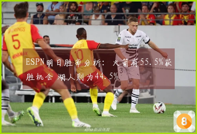 ESPN明日胜率分析：火箭有55.5%获胜机会 湖人则为44.5%