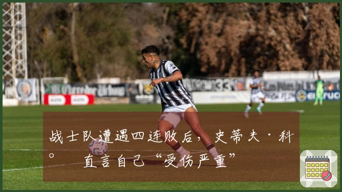 战士队遭遇四连败后，史蒂夫·科尔直言自己“受伤严重”