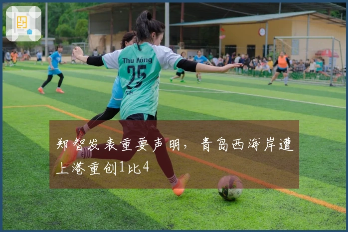 郑智发表重要声明，青岛西海岸遭上港重创1比4