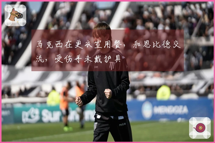 马克西在更衣室用餐，和恩比德交流，受伤手未戴护具