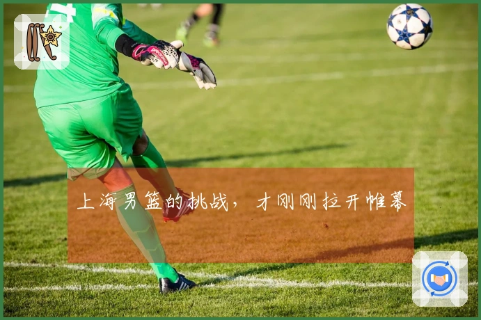 上海男篮的挑战，才刚刚拉开帷幕