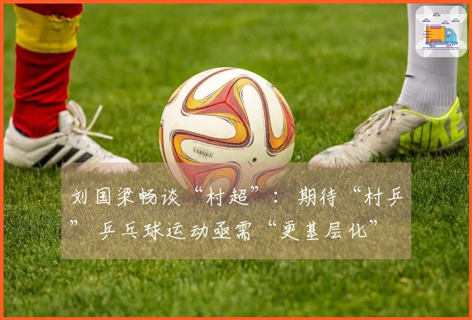 刘国梁畅谈“村超”：期待“村乒” 乒乓球运动亟需“更基层化”