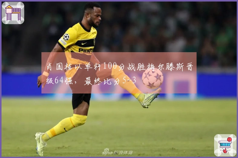 肖国栋以单杆100分战胜梅尔滕斯晋级64强，最终比分5-3