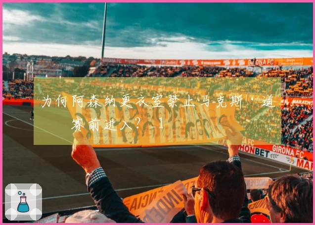 为何阿森纳更衣室禁止马克斯·道曼赛前进入？_1