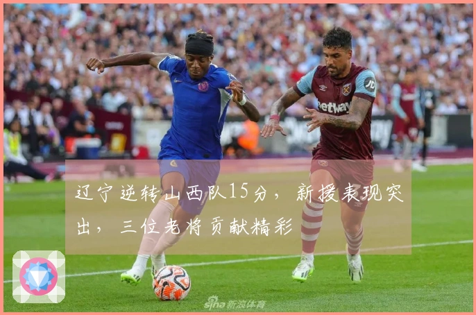 辽宁逆转山西队15分，新援表现突出，三位老将贡献精彩