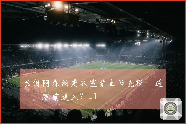 为何阿森纳更衣室禁止马克斯·道曼赛前进入？_1