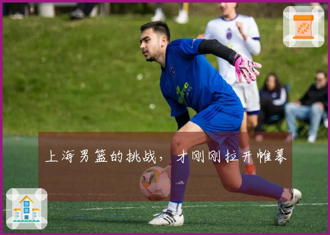 上海男篮的挑战，才刚刚拉开帷幕