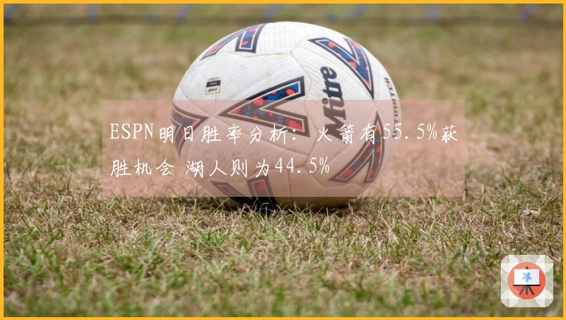 ESPN明日胜率分析：火箭有55.5%获胜机会 湖人则为44.5%