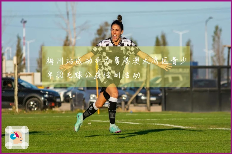 梅州站成功举办粤港澳大湾区青少年羽毛球公益培训活动