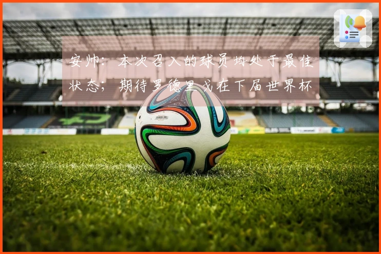 安帅：本次召入的球员均处于最佳状态；期待罗德里戈在下届世界杯的表现