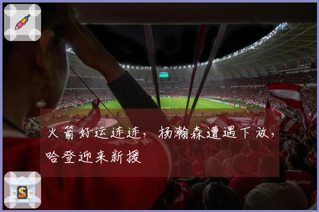 火箭好运连连，杨瀚森遭遇下放，哈登迎来新援